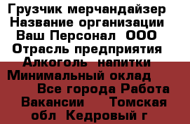 Грузчик-мерчандайзер › Название организации ­ Ваш Персонал, ООО › Отрасль предприятия ­ Алкоголь, напитки › Минимальный оклад ­ 17 000 - Все города Работа » Вакансии   . Томская обл.,Кедровый г.